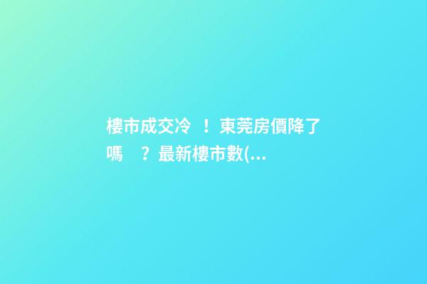 樓市成交冷！東莞房價降了嗎？最新樓市數(shù)據(jù)官宣